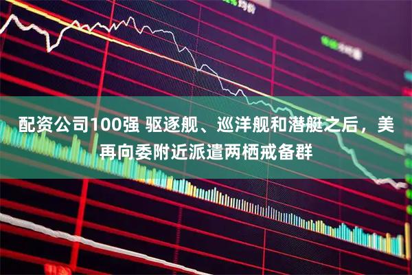 配资公司100强 驱逐舰、巡洋舰和潜艇之后，美再向委附近派遣两栖戒备群