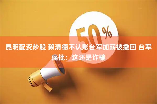 昆明配资炒股 赖清德不认账台军加薪被撤回 台军痛批：这还是诈骗