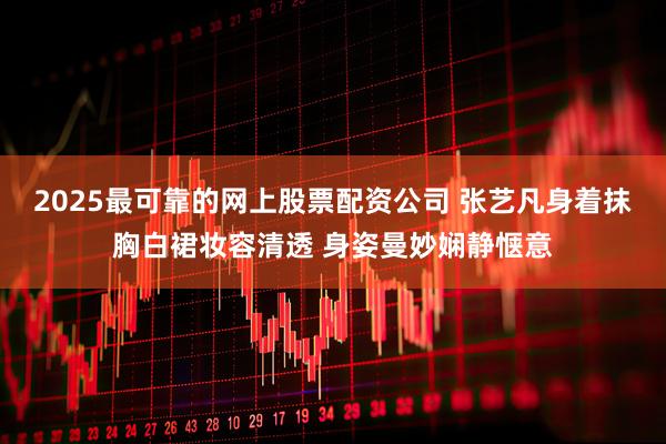 2025最可靠的网上股票配资公司 张艺凡身着抹胸白裙妆容清透 身姿曼妙娴静惬意