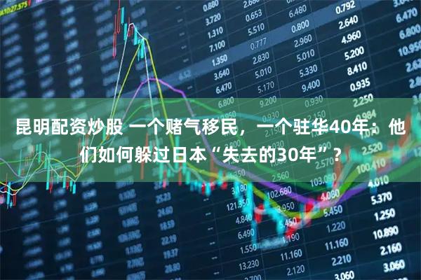 昆明配资炒股 一个赌气移民，一个驻华40年：他们如何躲过日本“失去的30年”？