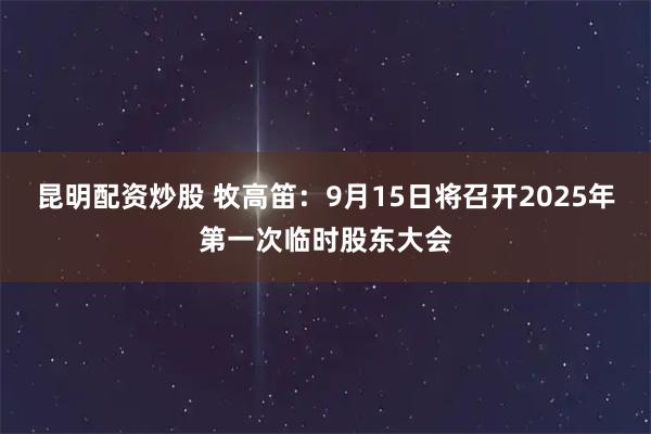 昆明配资炒股 牧高笛：9月15日将召开2025年第一次临时股东大会