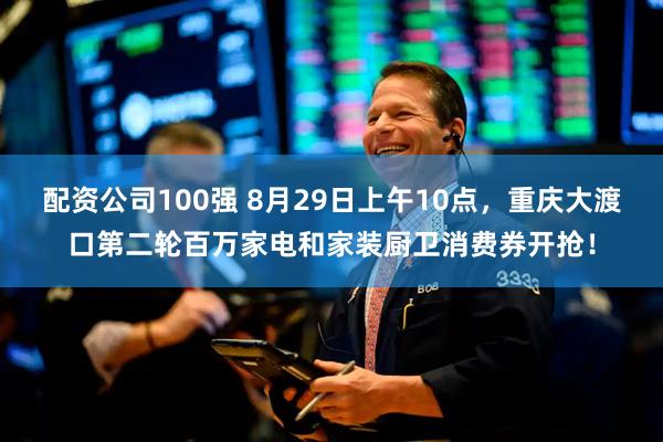 配资公司100强 8月29日上午10点，重庆大渡口第二轮百万家电和家装厨卫消费券开抢！