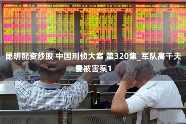 昆明配资炒股 中国刑侦大案 第320集_军队高干夫妻被害案1