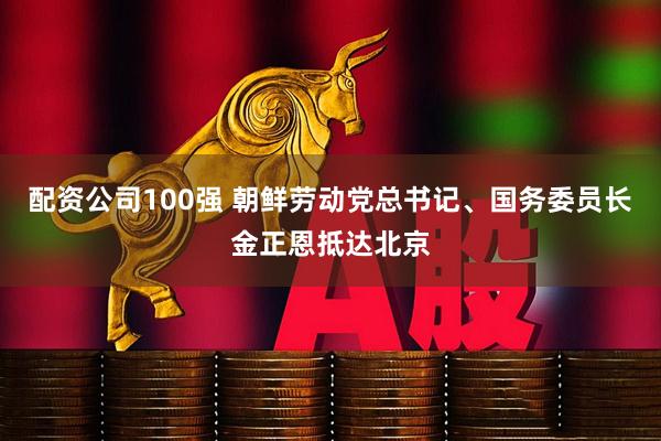 配资公司100强 朝鲜劳动党总书记、国务委员长金正恩抵达北京