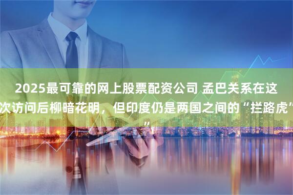 2025最可靠的网上股票配资公司 孟巴关系在这次访问后柳暗花明，但印度仍是两国之间的“拦路虎”