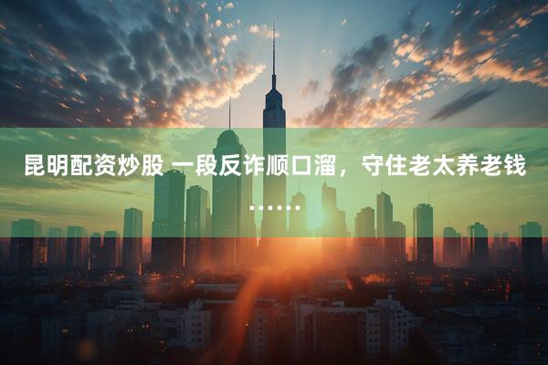 昆明配资炒股 一段反诈顺口溜，守住老太养老钱……
