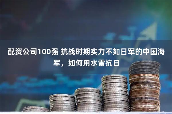 配资公司100强 抗战时期实力不如日军的中国海军，如何用水雷抗日