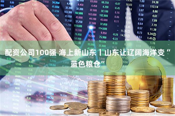 配资公司100强 海上新山东丨山东让辽阔海洋变“蓝色粮仓”