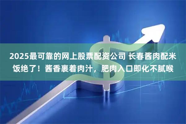 2025最可靠的网上股票配资公司 长春酱肉配米饭绝了！酱香裹着肉汁，肥肉入口即化不腻喉