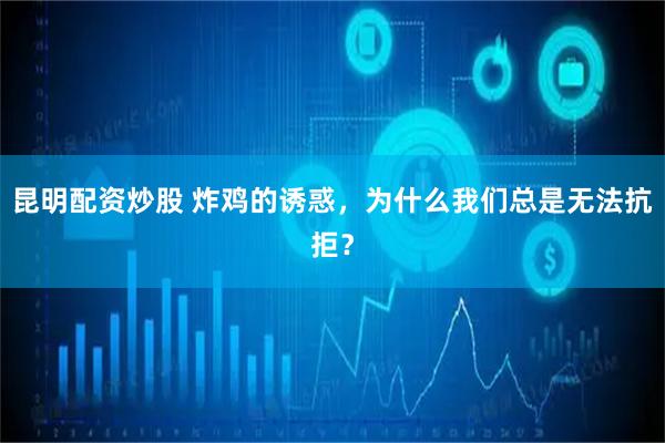 昆明配资炒股 炸鸡的诱惑，为什么我们总是无法抗拒？