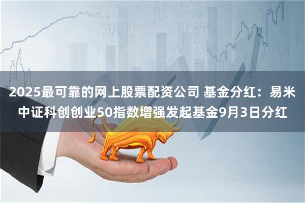 2025最可靠的网上股票配资公司 基金分红：易米中证科创创业50指数增强发起基金9月3日分红