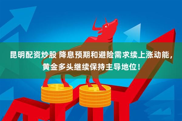 昆明配资炒股 降息预期和避险需求续上涨动能，黄金多头继续保持主导地位！