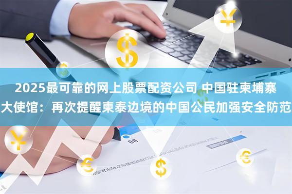 2025最可靠的网上股票配资公司 中国驻柬埔寨大使馆：再次提醒柬泰边境的中国公民加强安全防范