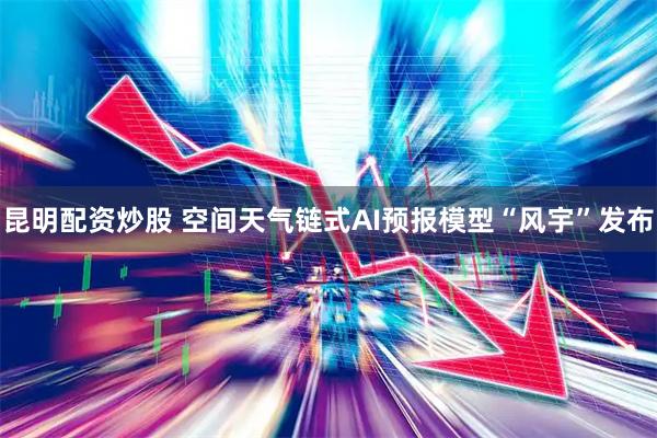 昆明配资炒股 空间天气链式AI预报模型“风宇”发布