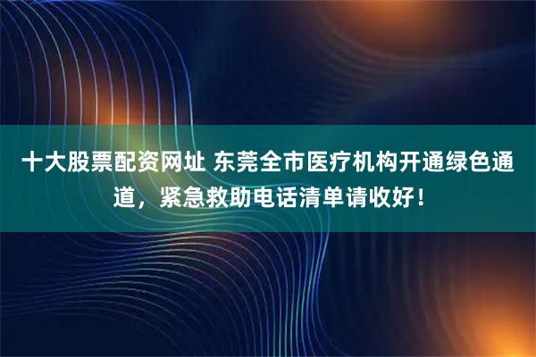 十大股票配资网址 东莞全市医疗机构开通绿色通道，紧急救助电话清单请收好！
