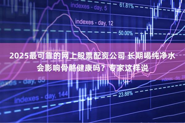 2025最可靠的网上股票配资公司 长期喝纯净水会影响骨骼健康吗？专家这样说