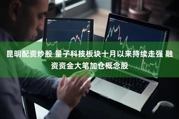 昆明配资炒股 量子科技板块十月以来持续走强 融资资金大笔加仓概念股