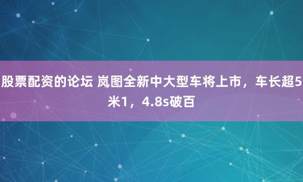 股票配资的论坛 岚图全新中大型车将上市，车长超5米1，4.8s破百