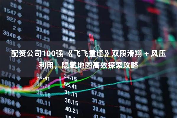 配资公司100强 《飞飞重逢》双段滑翔 + 风压利用，隐藏地图高效探索攻略
