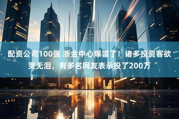 配资公司100强 浙金中心爆雷了！诸多投资客欲哭无泪，有多名网友表示投了200万