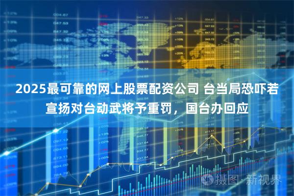 2025最可靠的网上股票配资公司 台当局恐吓若宣扬对台动武将予重罚，国台办回应