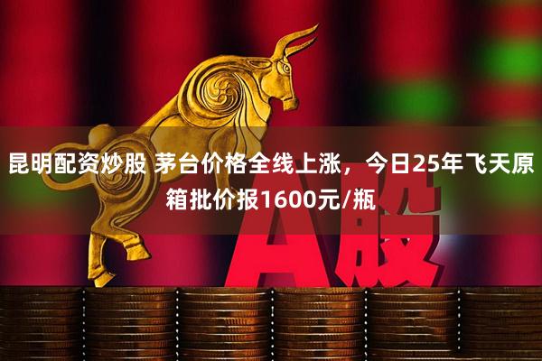 昆明配资炒股 茅台价格全线上涨，今日25年飞天原箱批价报1600元/瓶