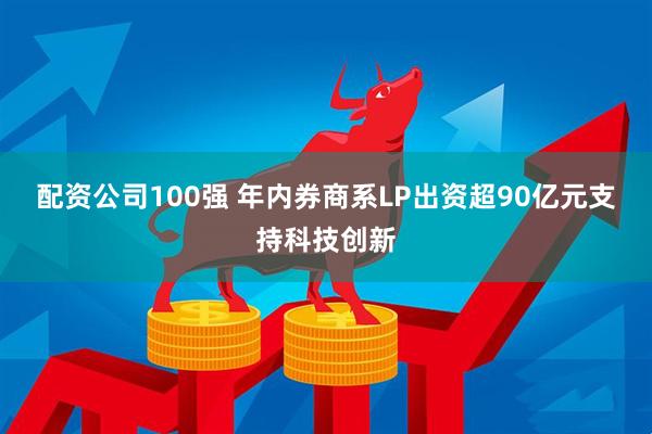配资公司100强 年内券商系LP出资超90亿元支持科技创新