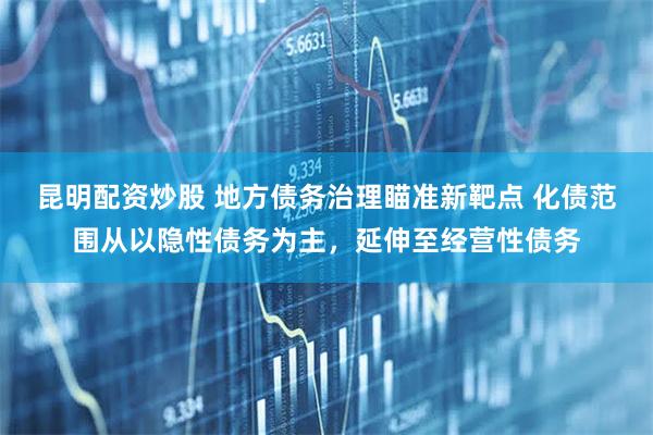 昆明配资炒股 地方债务治理瞄准新靶点 化债范围从以隐性债务为主，延伸至经营性债务