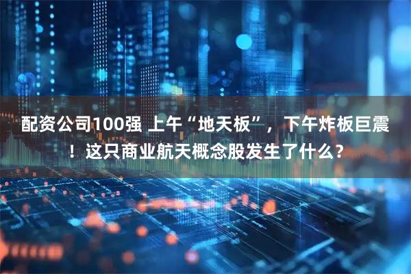 配资公司100强 上午“地天板”，下午炸板巨震！这只商业航天概念股发生了什么？