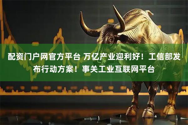 配资门户网官方平台 万亿产业迎利好！工信部发布行动方案！事关工业互联网平台