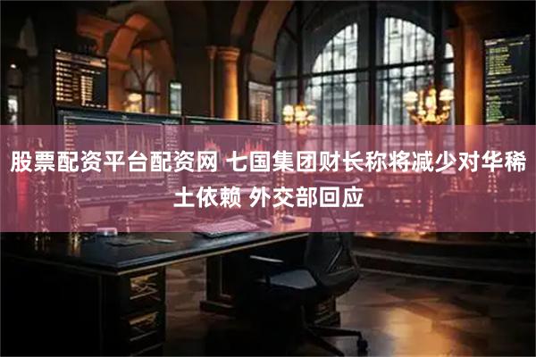 股票配资平台配资网 七国集团财长称将减少对华稀土依赖 外交部回应