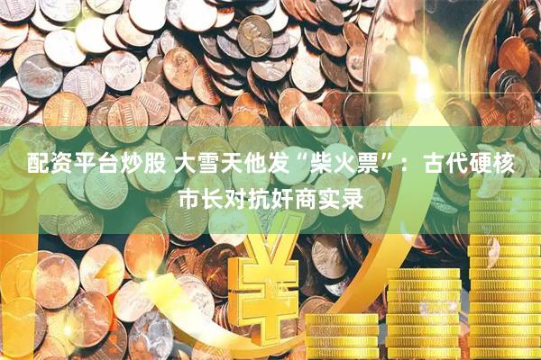 配资平台炒股 大雪天他发“柴火票”：古代硬核市长对抗奸商实录