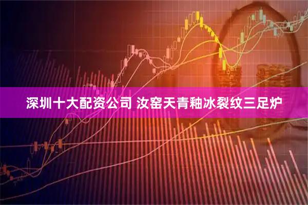 深圳十大配资公司 汝窑天青釉冰裂纹三足炉