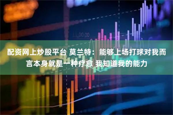 配资网上炒股平台 莫兰特：能够上场打球对我而言本身就是一种疗愈 我知道我的能力