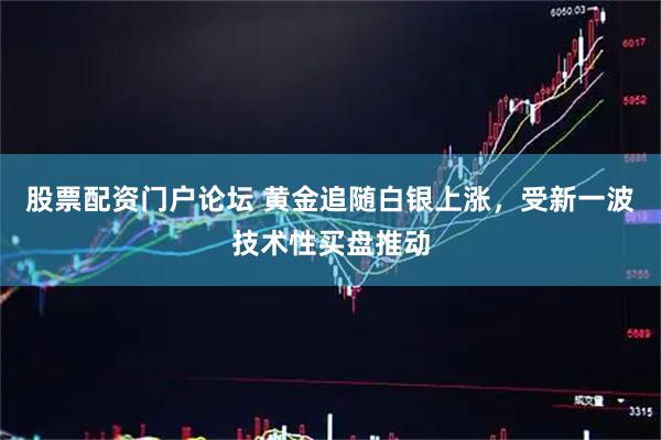 股票配资门户论坛 黄金追随白银上涨，受新一波技术性买盘推动
