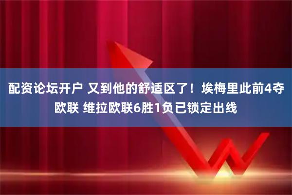 配资论坛开户 又到他的舒适区了！埃梅里此前4夺欧联 维拉欧联6胜1负已锁定出线