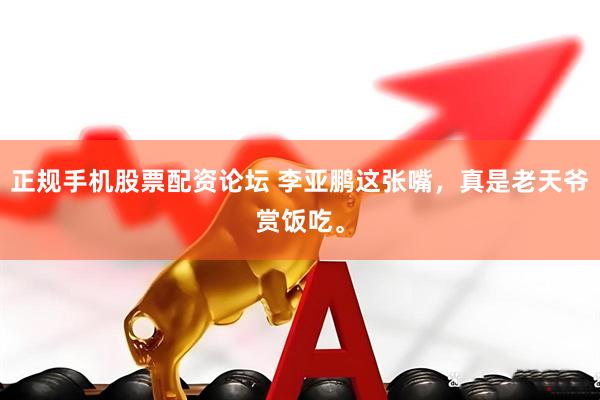 正规手机股票配资论坛 李亚鹏这张嘴，真是老天爷赏饭吃。