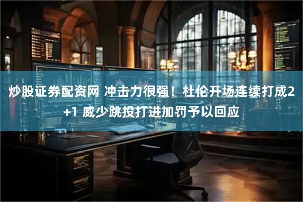 炒股证券配资网 冲击力很强！杜伦开场连续打成2+1 威少跳投打进加罚予以回应