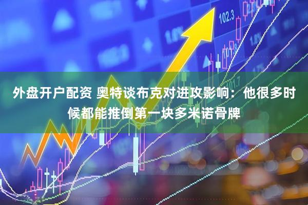 外盘开户配资 奥特谈布克对进攻影响：他很多时候都能推倒第一块多米诺骨牌