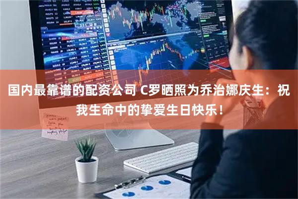 国内最靠谱的配资公司 C罗晒照为乔治娜庆生：祝我生命中的挚爱生日快乐！