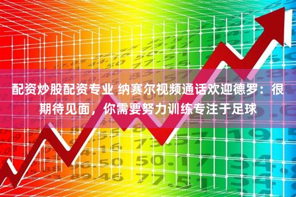 配资炒股配资专业 纳赛尔视频通话欢迎德罗：很期待见面，你需要努力训练专注于足球