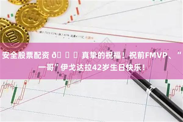 安全股票配资 🎂真挚的祝福！祝前FMVP、“一哥”伊戈达拉42岁生日快乐！