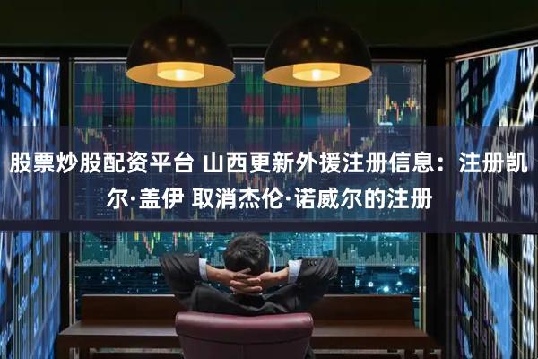 股票炒股配资平台 山西更新外援注册信息：注册凯尔·盖伊 取消杰伦·诺威尔的注册