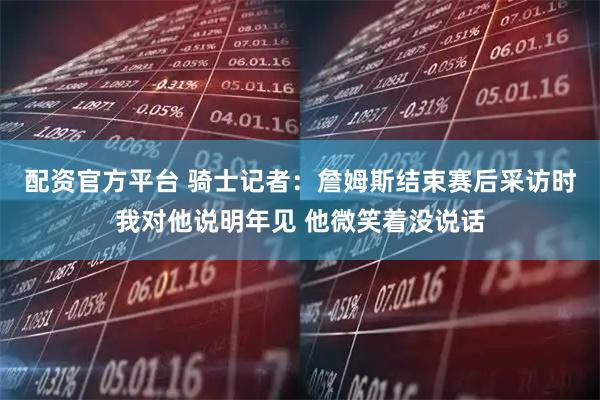 配资官方平台 骑士记者：詹姆斯结束赛后采访时我对他说明年见 他微笑着没说话