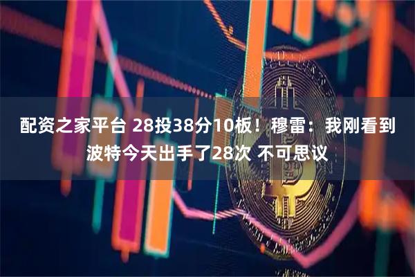 配资之家平台 28投38分10板！穆雷：我刚看到波特今天出手了28次 不可思议