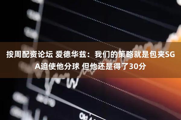 按周配资论坛 爱德华兹：我们的策略就是包夹SGA迫使他分球 但他还是得了30分
