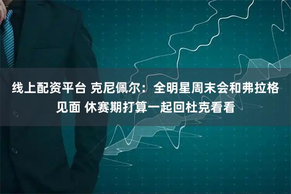 线上配资平台 克尼佩尔：全明星周末会和弗拉格见面 休赛期打算一起回杜克看看