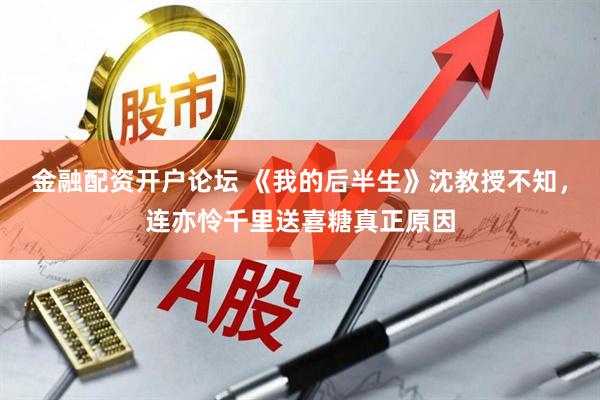金融配资开户论坛 《我的后半生》沈教授不知，连亦怜千里送喜糖真正原因