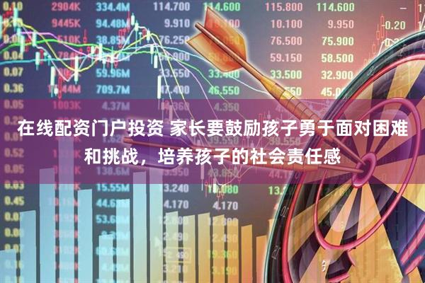 在线配资门户投资 家长要鼓励孩子勇于面对困难和挑战，培养孩子的社会责任感