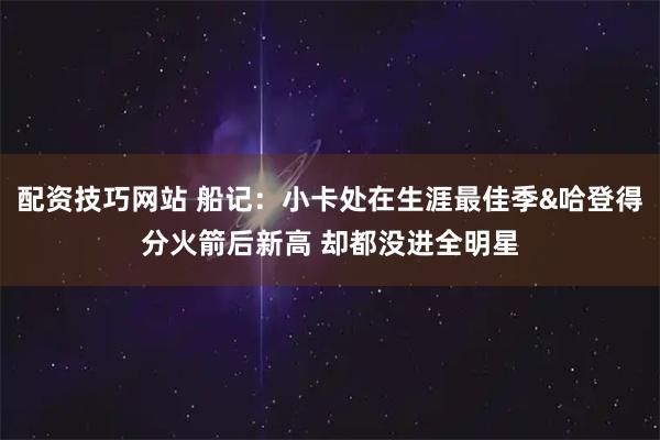 配资技巧网站 船记：小卡处在生涯最佳季&哈登得分火箭后新高 却都没进全明星